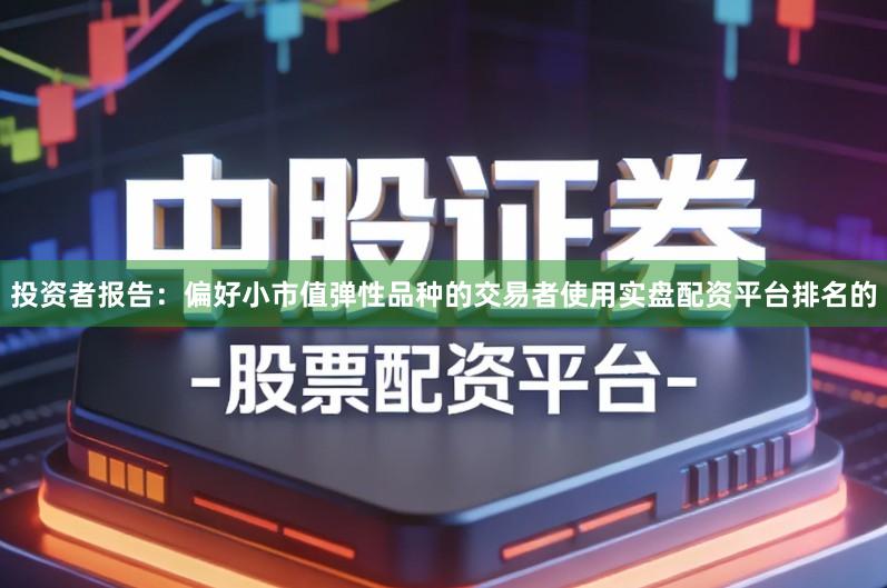 投资者报告:偏好小市值弹性品种的交易者使用实盘配资平台排名的