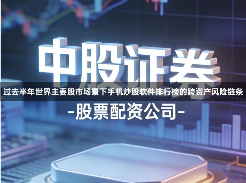 过去半年世界主要股市场景下手机炒股软件排行榜的跨资产风险链条