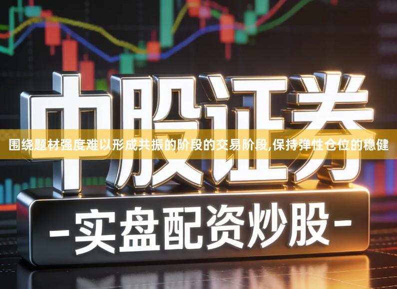 围绕题材强度难以形成共振的阶段的交易阶段,保持弹性仓位的稳健