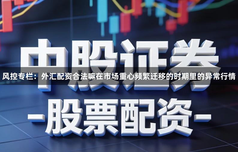 风控专栏：外汇配资合法嘛在市场重心频繁迁移的时期里的异常行情
