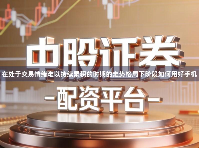 在处于交易情绪难以持续累积的时期的走势格局下阶段如何用好手机