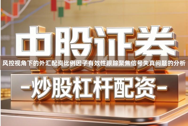 风控视角下的外汇配资比例因子有效性跟踪聚焦信号失真问题的分析