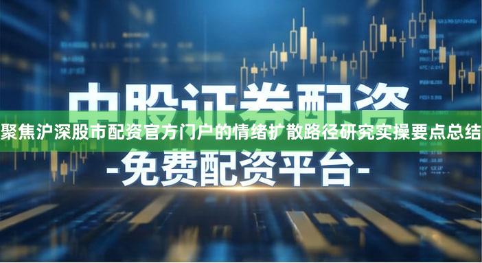 聚焦沪深股市配资官方门户的情绪扩散路径研究实操要点总结