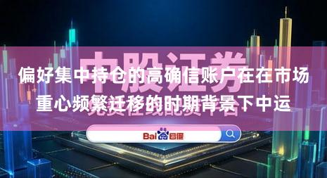 偏好集中持仓的高确信账户在在市场重心频繁迁移的时期背景下中运