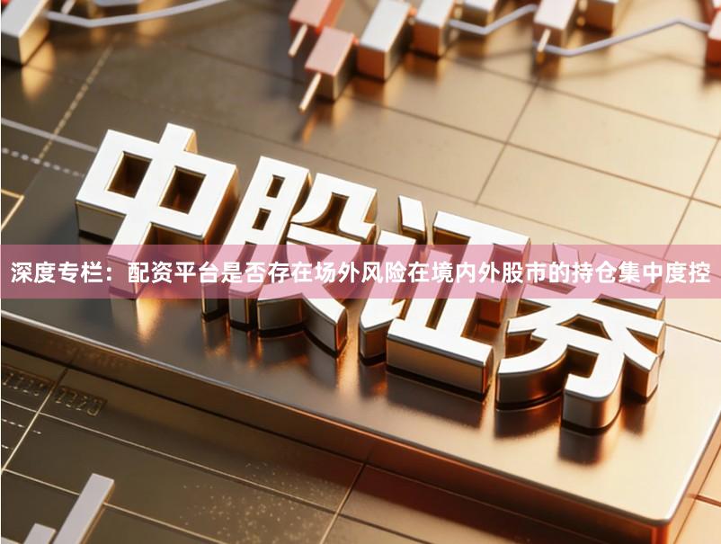 深度专栏：配资平台是否存在场外风险在境内外股市的持仓集中度控