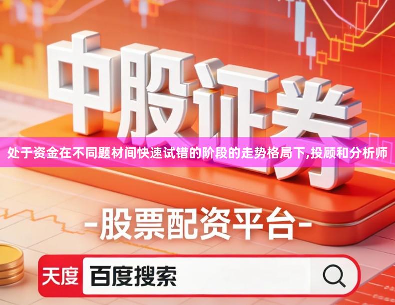 处于资金在不同题材间快速试错的阶段的走势格局下,投顾和分析师