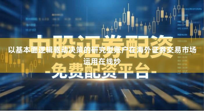 以基本面逻辑驱动决策的研究型账户在海外证券交易市场运用在线炒
