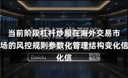 当前阶段杠杆炒股在海外交易市场的风控规则参数化管理结构变化信