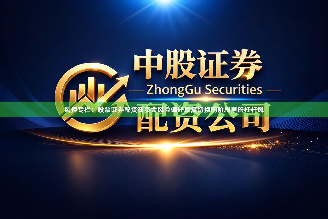 风控专栏:股票证券配资在资金风险偏好反复切换的阶段里的杠杆风