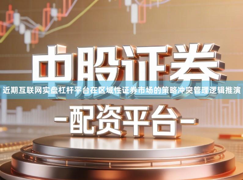 近期互联网实盘杠杆平台在区域性证券市场的策略冲突管理逻辑推演