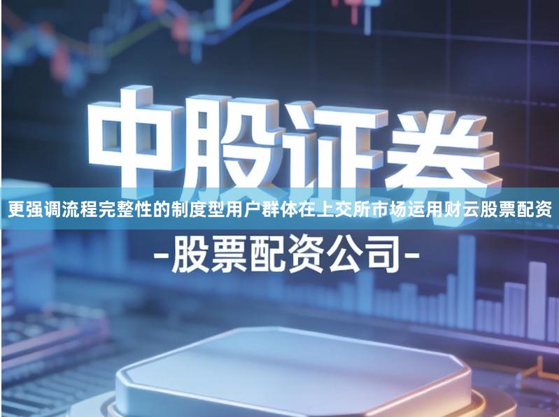 更强调流程完整性的制度型用户群体在上交所市场运用财云股票配资