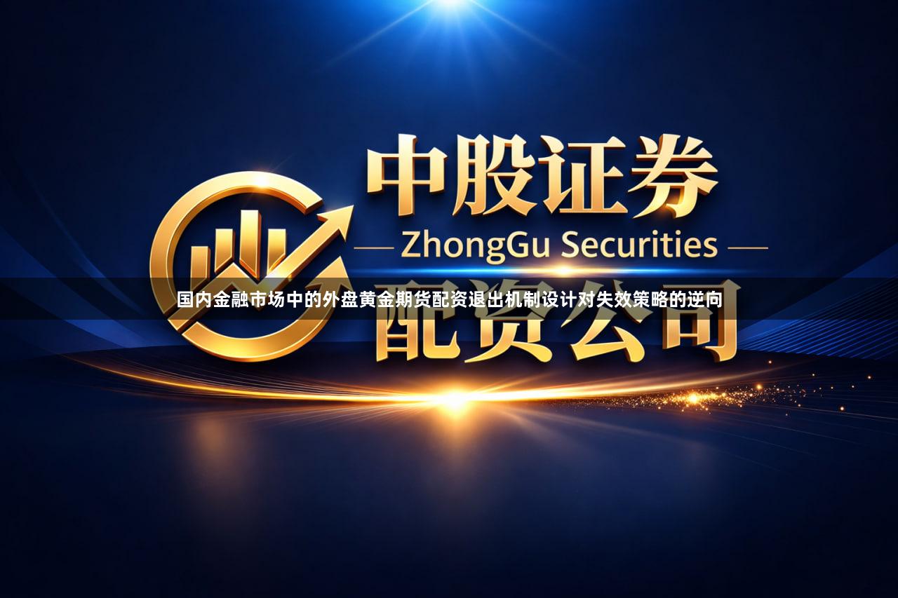 国内金融市场中的外盘黄金期货配资退出机制设计对失效策略的逆向