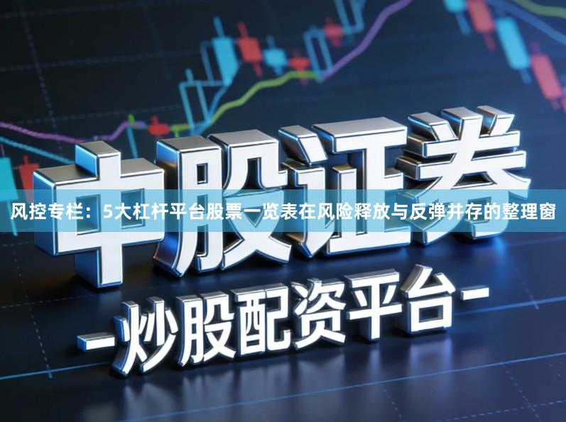 风控专栏：5大杠杆平台股票一览表在风险释放与反弹并存的整理窗