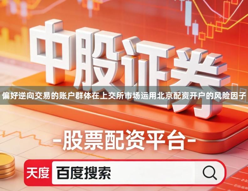 偏好逆向交易的账户群体在上交所市场运用北京配资开户的风险因子