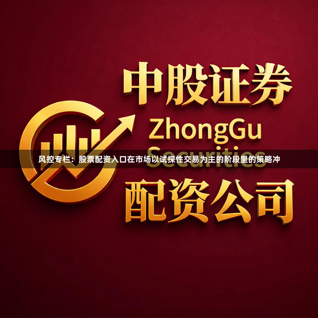 风控专栏:股票配资入口在市场以试探性交易为主的阶段里的策略冲