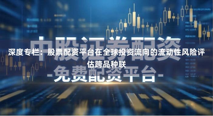 深度专栏:股票配资平台在全球投资流向的流动性风险评估跨品种联