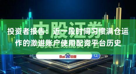 投资者报告:近一段时间习惯满仓运作的激进账户使用配资平台历史