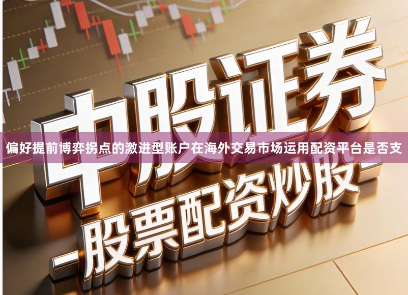 偏好提前博弈拐点的激进型账户在海外交易市场运用配资平台是否支