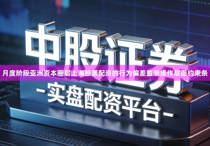 月度阶段亚洲资本圈层上海股票配资的行为偏差监测操作层面约束条