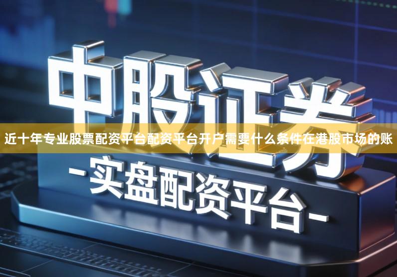 近十年专业股票配资平台配资平台开户需要什么条件在港股市场的账