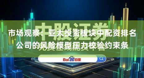 市场观察：亚太投资板块中配资排名公司的风险模型压力校验约束条