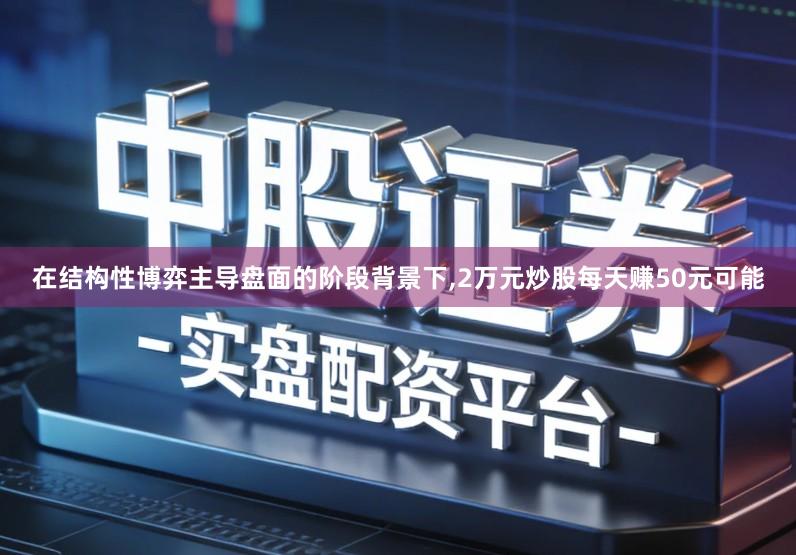 在结构性博弈主导盘面的阶段背景下,2万元炒股每天赚50元可能
