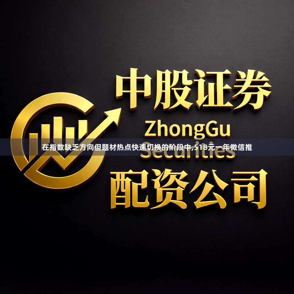 在指数缺乏方向但题材热点快速切换的阶段中,518元一年微信推