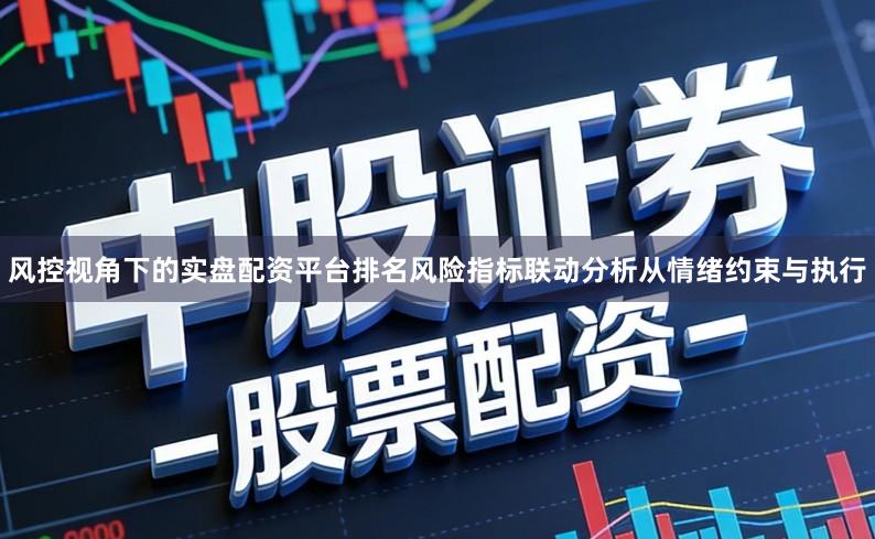 风控视角下的实盘配资平台排名风险指标联动分析从情绪约束与执行