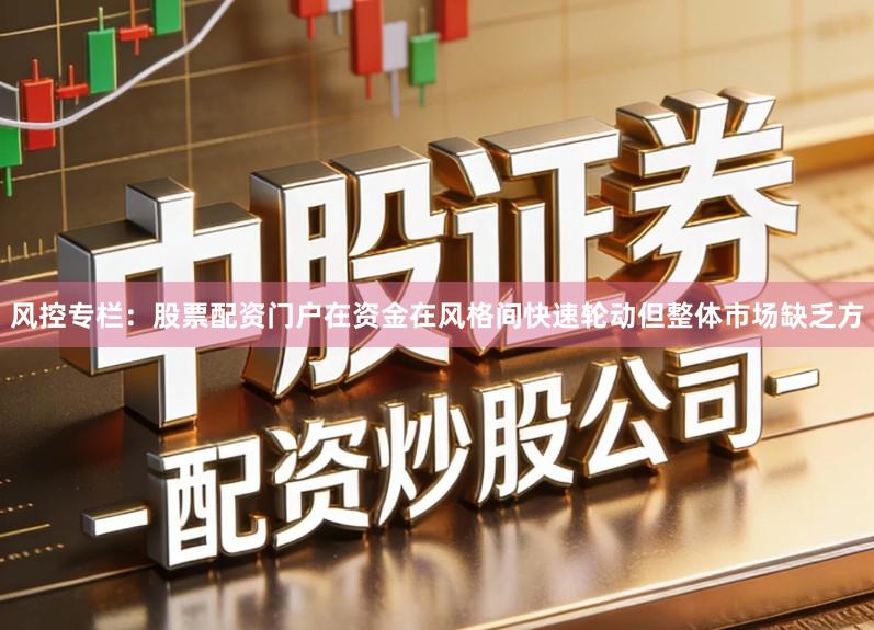 风控专栏：股票配资门户在资金在风格间快速轮动但整体市场缺乏方