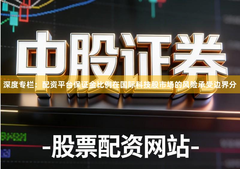 深度专栏：配资平台保证金比例在国际科技股市场的风险承受边界分