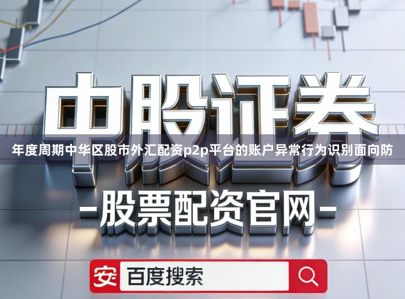 年度周期中华区股市外汇配资p2p平台的账户异常行为识别面向防