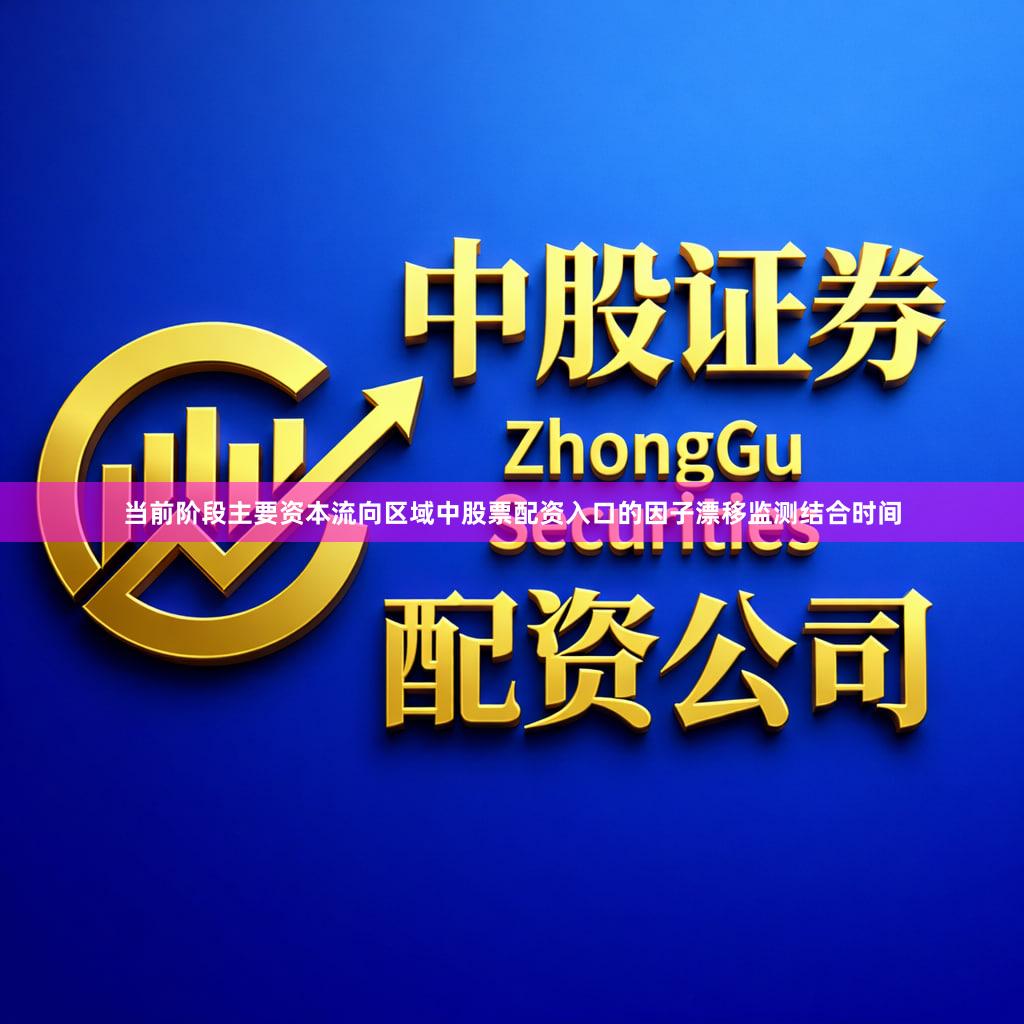 当前阶段主要资本流向区域中股票配资入口的因子漂移监测结合时间