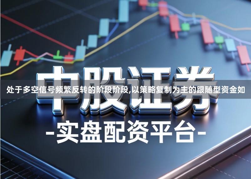 处于多空信号频繁反转的阶段阶段,以策略复制为主的跟随型资金如