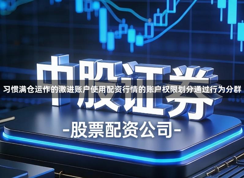 习惯满仓运作的激进账户使用配资行情的账户权限划分通过行为分群