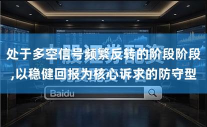 处于多空信号频繁反转的阶段阶段,以稳健回报为核心诉求的防守型