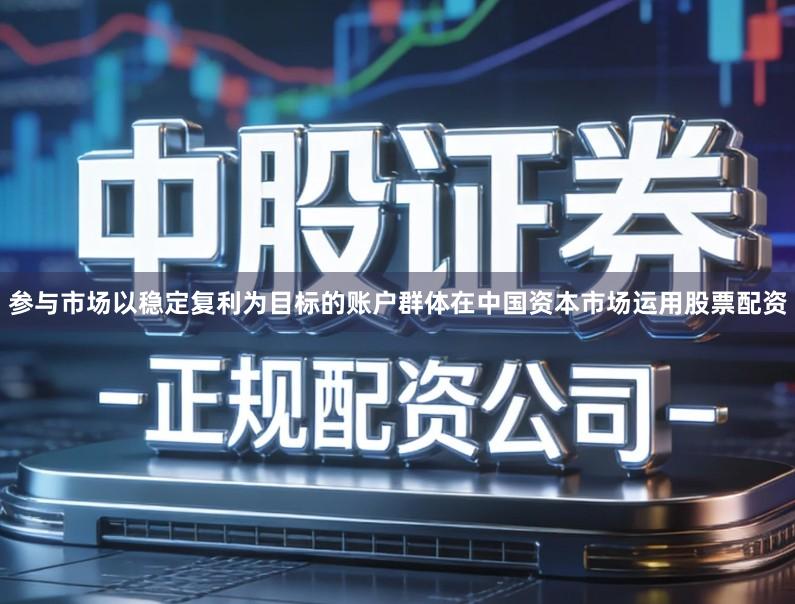 参与市场以稳定复利为目标的账户群体在中国资本市场运用股票配资