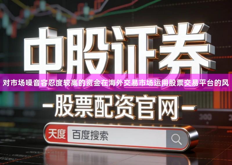 对市场噪音容忍度较高的资金在海外交易市场运用股票交易平台的风