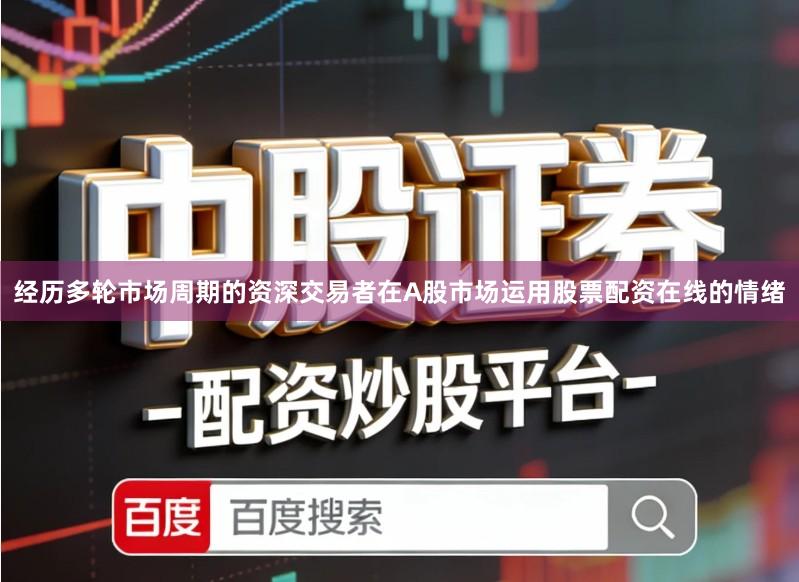 经历多轮市场周期的资深交易者在A股市场运用股票配资在线的情绪