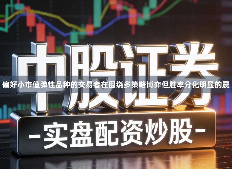 偏好小市值弹性品种的交易者在围绕多策略博弈但胜率分化明显的震
