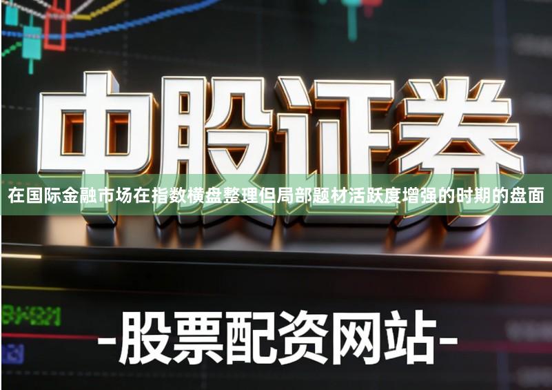 在国际金融市场在指数横盘整理但局部题材活跃度增强的时期的盘面