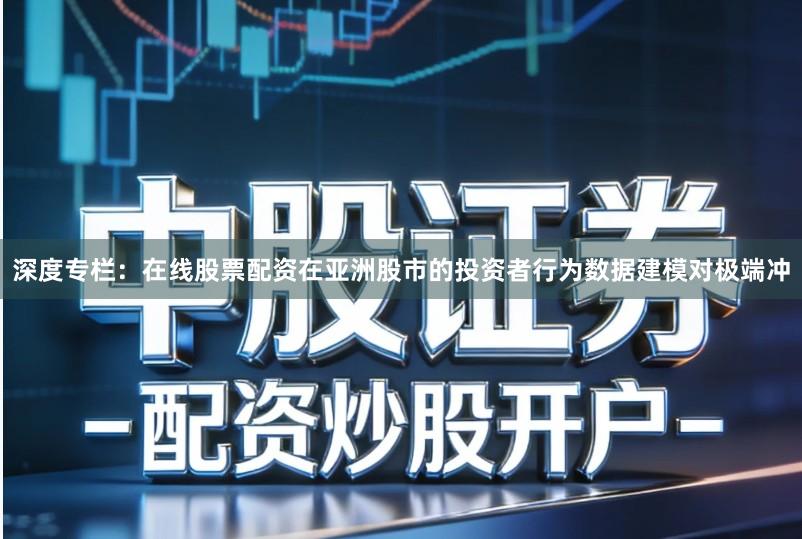 深度专栏：在线股票配资在亚洲股市的投资者行为数据建模对极端冲