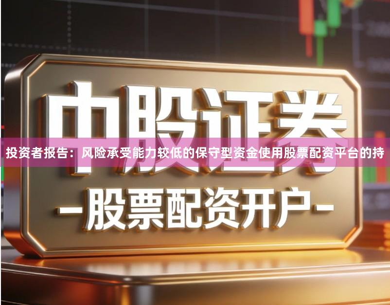 投资者报告:风险承受能力较低的保守型资金使用股票配资平台的持