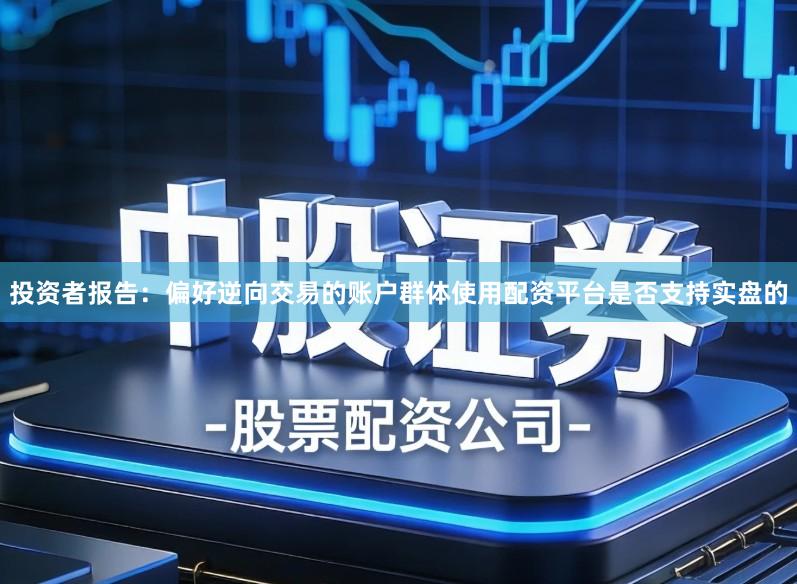 投资者报告:偏好逆向交易的账户群体使用配资平台是否支持实盘的