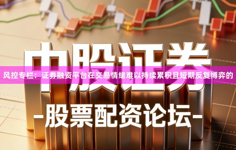 风控专栏:证券融资平台在交易情绪难以持续累积且短期反复博弈的