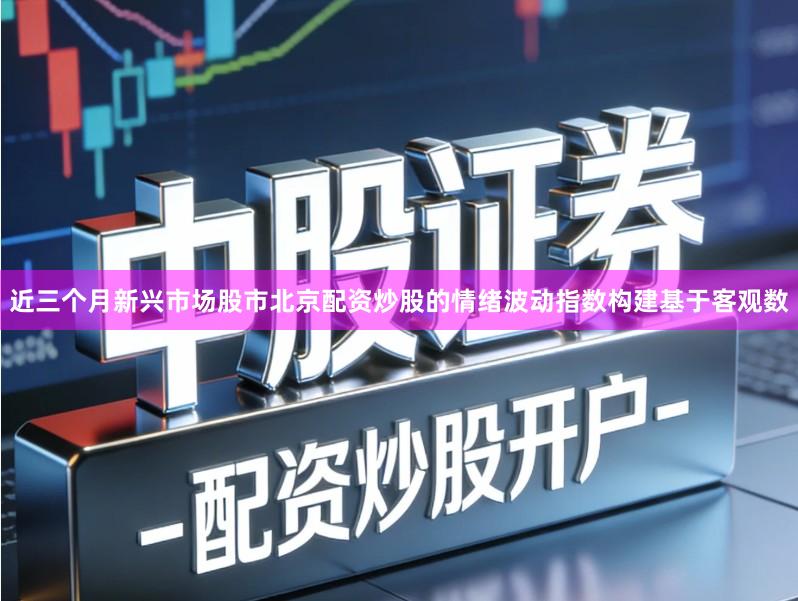 近三个月新兴市场股市北京配资炒股的情绪波动指数构建基于客观数