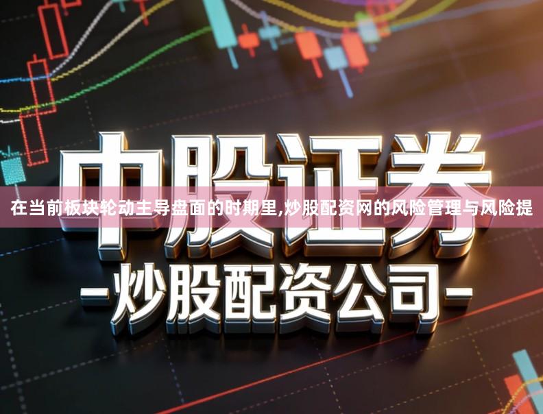 在当前板块轮动主导盘面的时期里,炒股配资网的风险管理与风险提