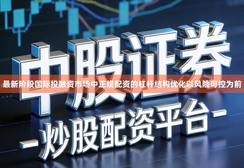 最新阶段国际投融资市场中正规配资的杠杆结构优化以风险可控为前