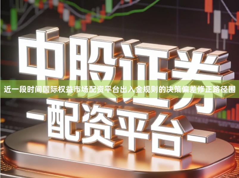 近一段时间国际权益市场配资平台出入金规则的决策偏差修正路径围