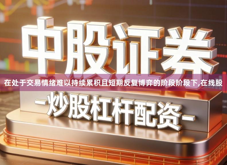 在处于交易情绪难以持续累积且短期反复博弈的阶段阶段下,在线股