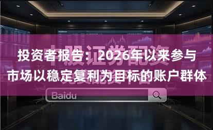投资者报告：2026年以来参与市场以稳定复利为目标的账户群体